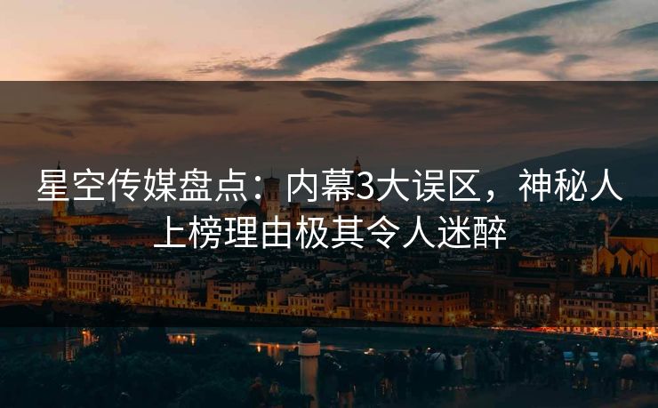 星空传媒盘点：内幕3大误区，神秘人上榜理由极其令人迷醉