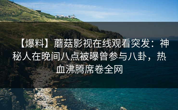【爆料】蘑菇影视在线观看突发：神秘人在晚间八点被曝曾参与八卦，热血沸腾席卷全网