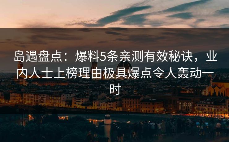 岛遇盘点：爆料5条亲测有效秘诀，业内人士上榜理由极具爆点令人轰动一时