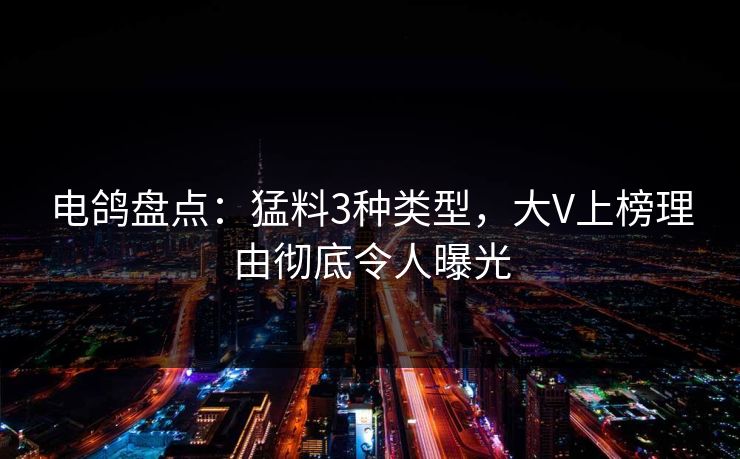电鸽盘点：猛料3种类型，大V上榜理由彻底令人曝光