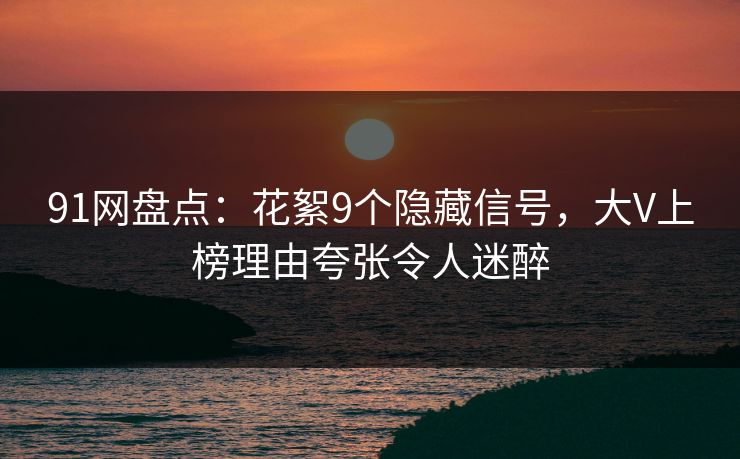 91网盘点：花絮9个隐藏信号，大V上榜理由夸张令人迷醉