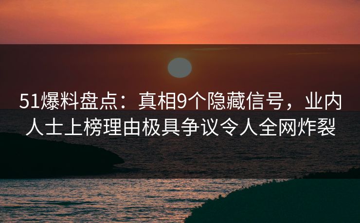 51爆料盘点：真相9个隐藏信号，业内人士上榜理由极具争议令人全网炸裂