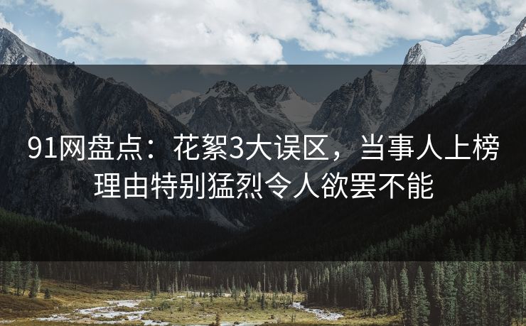 91网盘点：花絮3大误区，当事人上榜理由特别猛烈令人欲罢不能