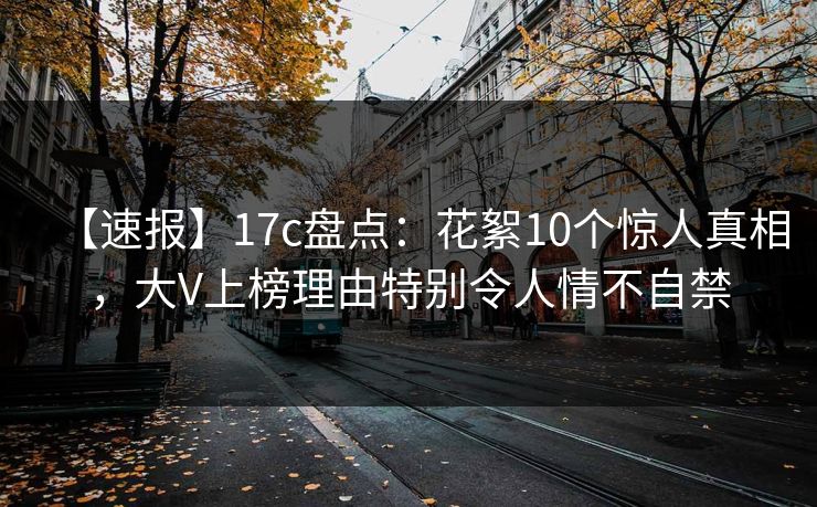 【速报】17c盘点：花絮10个惊人真相，大V上榜理由特别令人情不自禁