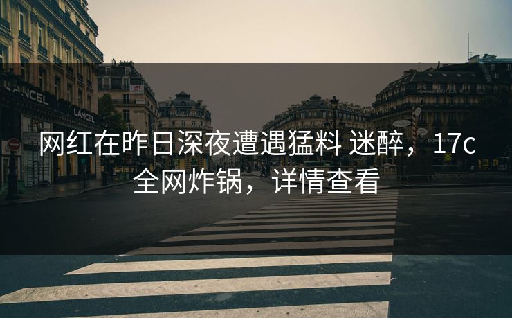 网红在昨日深夜遭遇猛料 迷醉，17c全网炸锅，详情查看