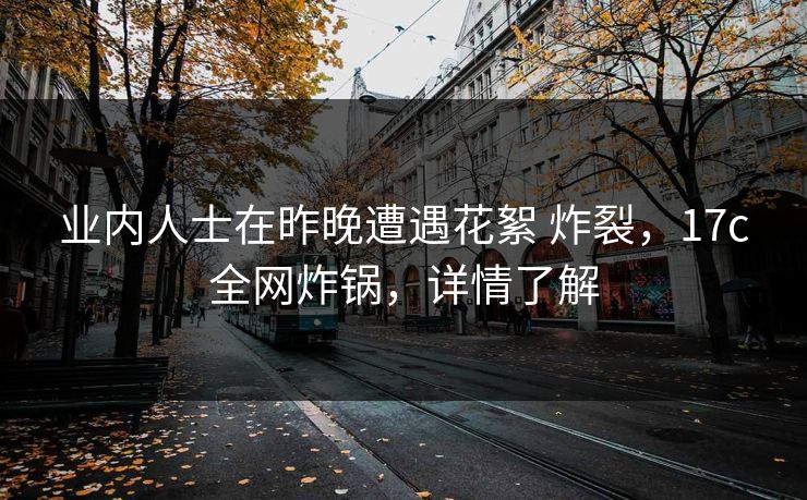 业内人士在昨晚遭遇花絮 炸裂，17c全网炸锅，详情了解