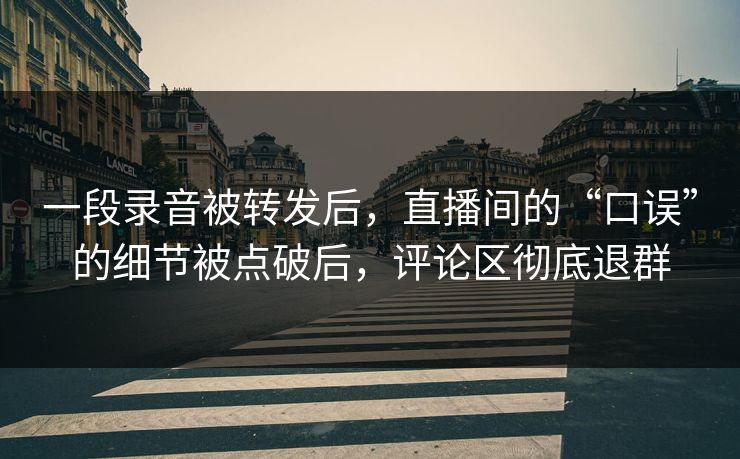 一段录音被转发后，直播间的“口误”的细节被点破后，评论区彻底退群