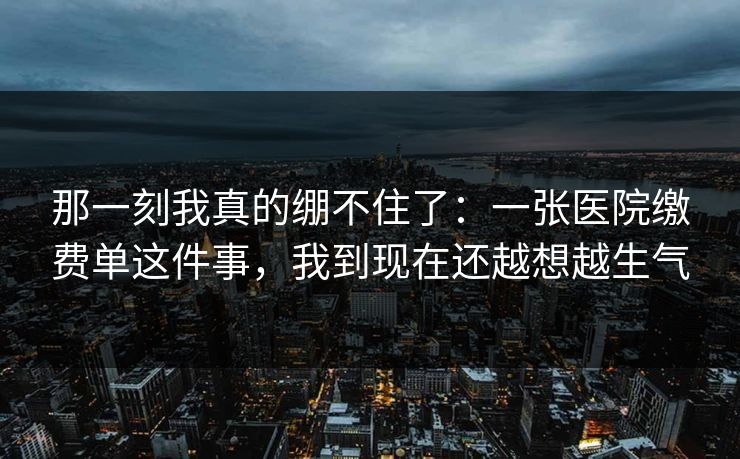 那一刻我真的绷不住了：一张医院缴费单这件事，我到现在还越想越生气