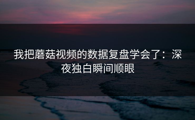 我把蘑菇视频的数据复盘学会了：深夜独白瞬间顺眼