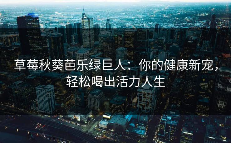 草莓秋葵芭乐绿巨人：你的健康新宠，轻松喝出活力人生