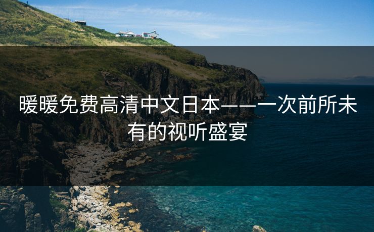 暖暖免费高清中文日本——一次前所未有的视听盛宴