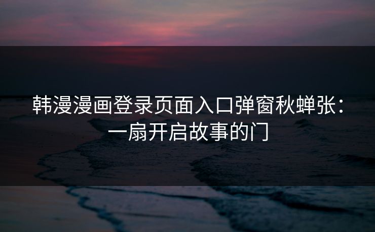 韩漫漫画登录页面入口弹窗秋蝉张：一扇开启故事的门