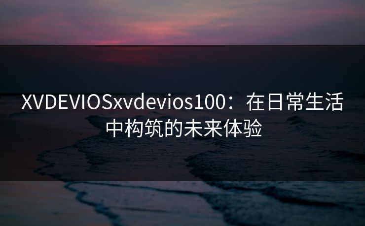 XVDEVIOSxvdevios100：在日常生活中构筑的未来体验