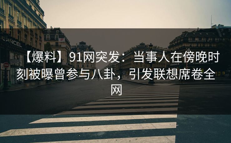 【爆料】91网突发：当事人在傍晚时刻被曝曾参与八卦，引发联想席卷全网
