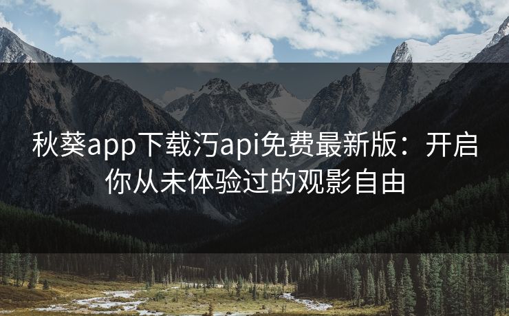 秋葵app下载汅api免费最新版：开启你从未体验过的观影自由