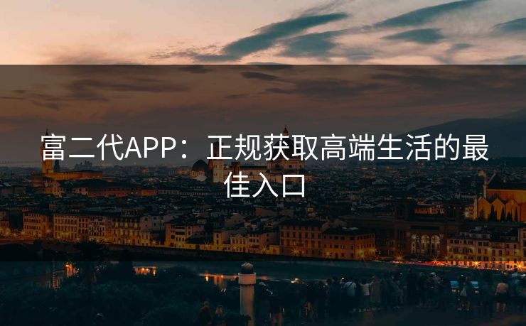 富二代APP：正规获取高端生活的最佳入口