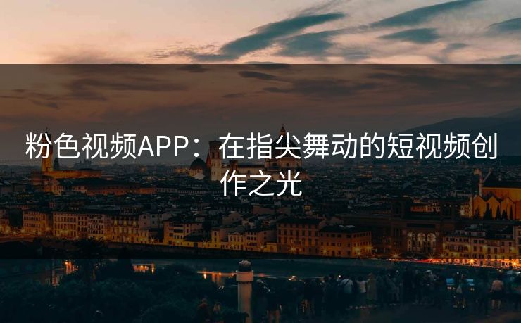 粉色视频APP：在指尖舞动的短视频创作之光