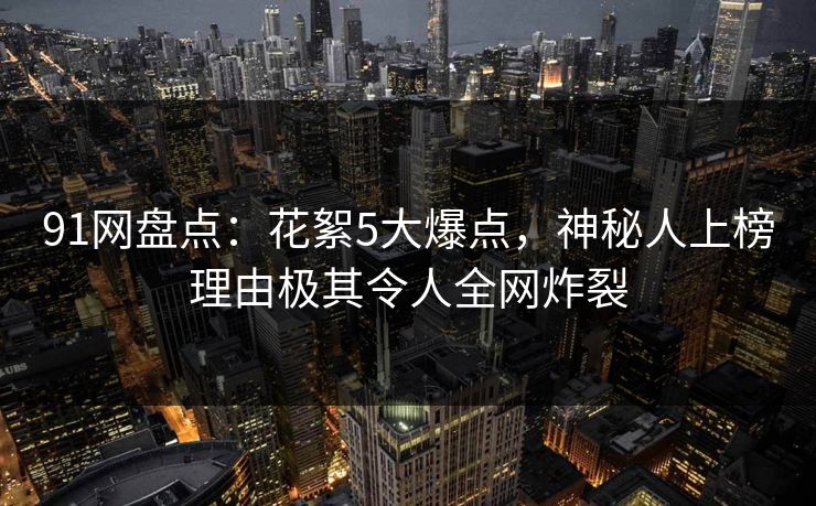 91网盘点：花絮5大爆点，神秘人上榜理由极其令人全网炸裂