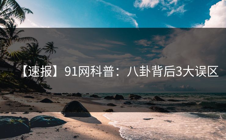 【速报】91网科普：八卦背后3大误区