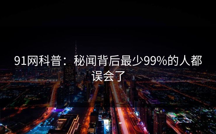 91网科普：秘闻背后最少99%的人都误会了