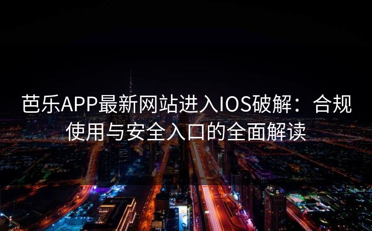 芭乐APP最新网站进入IOS破解：合规使用与安全入口的全面解读