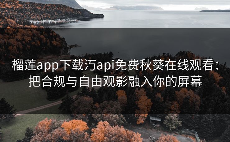 榴莲app下载汅api免费秋葵在线观看:把合规与自由观影融入你的屏幕