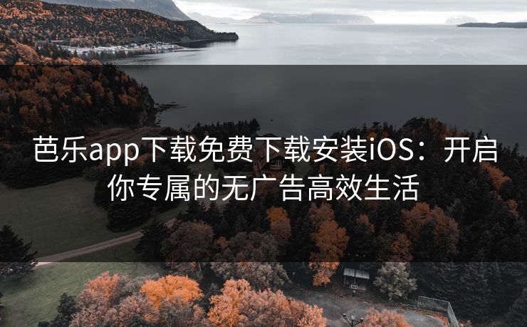 芭乐app下载免费下载安装iOS：开启你专属的无广告高效生活