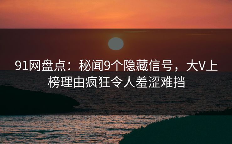 91网盘点：秘闻9个隐藏信号，大V上榜理由疯狂令人羞涩难挡
