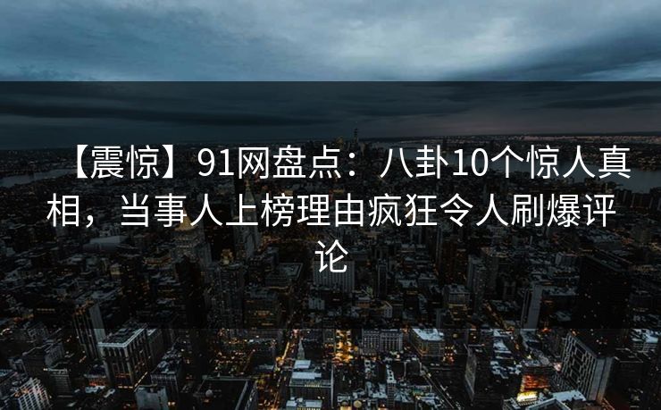 【震惊】91网盘点：八卦10个惊人真相，当事人上榜理由疯狂令人刷爆评论