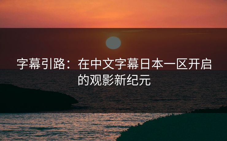 字幕引路：在中文字幕日本一区开启的观影新纪元
