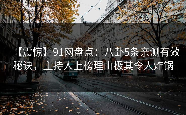 【震惊】91网盘点：八卦5条亲测有效秘诀，主持人上榜理由极其令人炸锅
