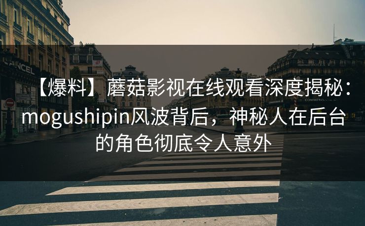 【爆料】蘑菇影视在线观看深度揭秘：mogushipin风波背后，神秘人在后台的角色彻底令人意外
