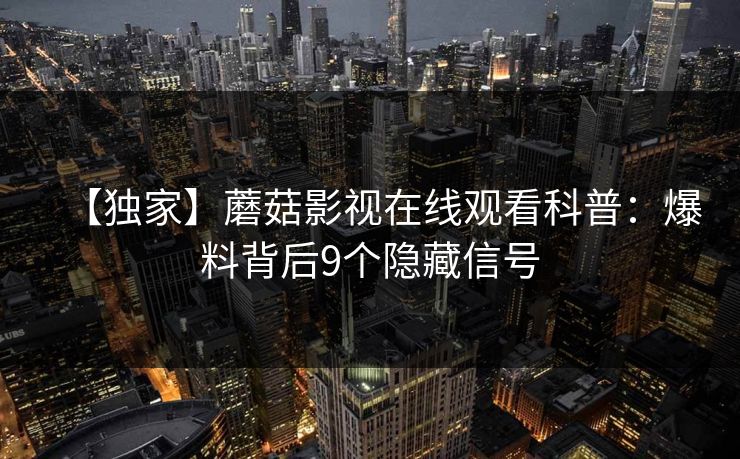 【独家】蘑菇影视在线观看科普：爆料背后9个隐藏信号