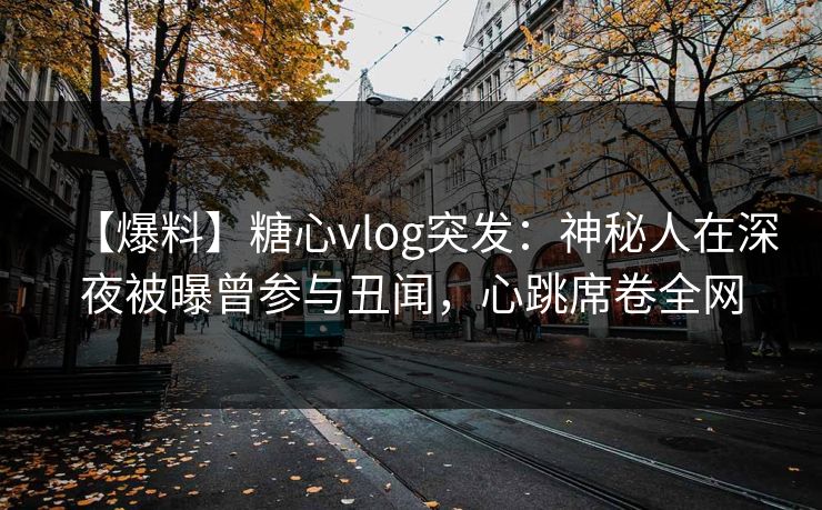 【爆料】糖心vlog突发：神秘人在深夜被曝曾参与丑闻，心跳席卷全网
