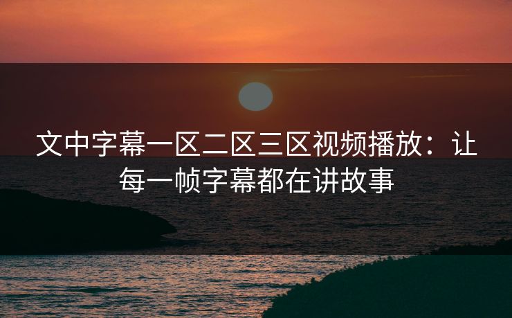 文中字幕一区二区三区视频播放：让每一帧字幕都在讲故事