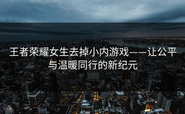 王者荣耀女生去掉小内游戏——让公平与温暖同行的新纪元