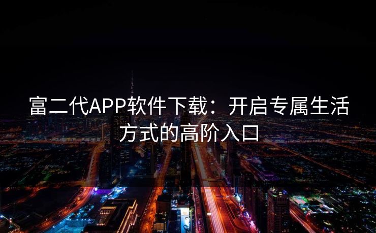 富二代APP软件下载：开启专属生活方式的高阶入口