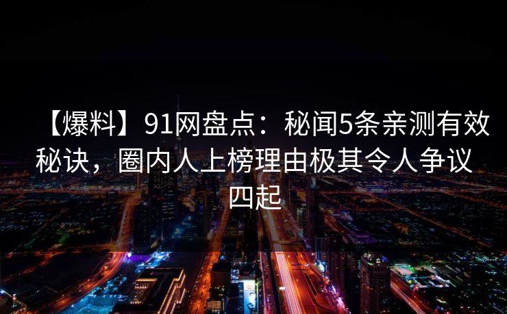 【爆料】91网盘点：秘闻5条亲测有效秘诀，圈内人上榜理由极其令人争议四起