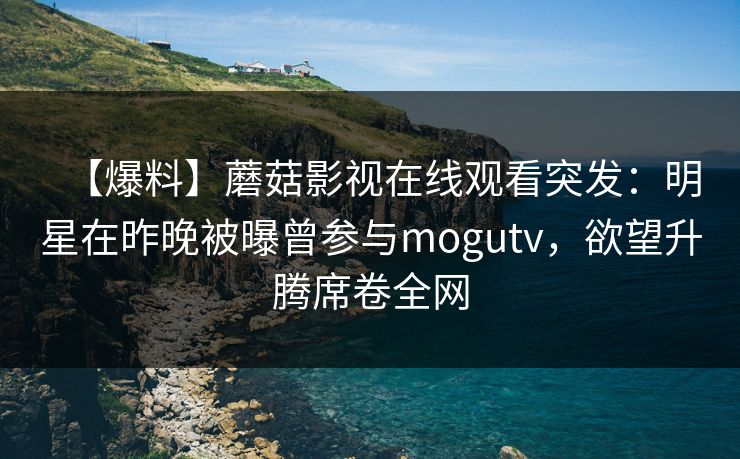 【爆料】蘑菇影视在线观看突发：明星在昨晚被曝曾参与mogutv，欲望升腾席卷全网
