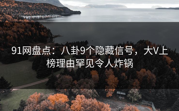 91网盘点：八卦9个隐藏信号，大V上榜理由罕见令人炸锅