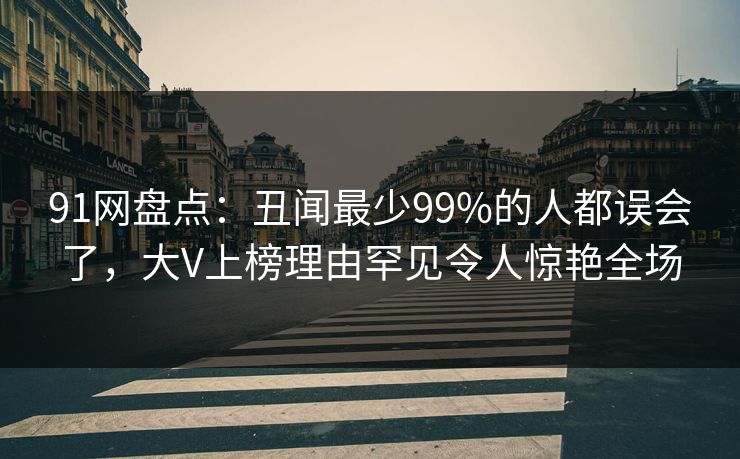 91网盘点：丑闻最少99%的人都误会了，大V上榜理由罕见令人惊艳全场