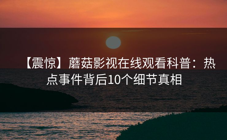 【震惊】蘑菇影视在线观看科普：热点事件背后10个细节真相