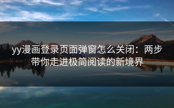 yy漫画登录页面弹窗怎么关闭:两步带你走进极简阅读的新境界