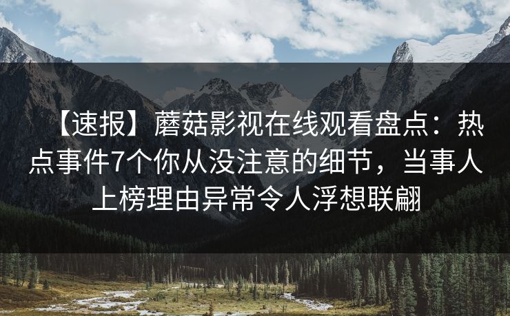 【速报】蘑菇影视在线观看盘点：热点事件7个你从没注意的细节，当事人上榜理由异常令人浮想联翩