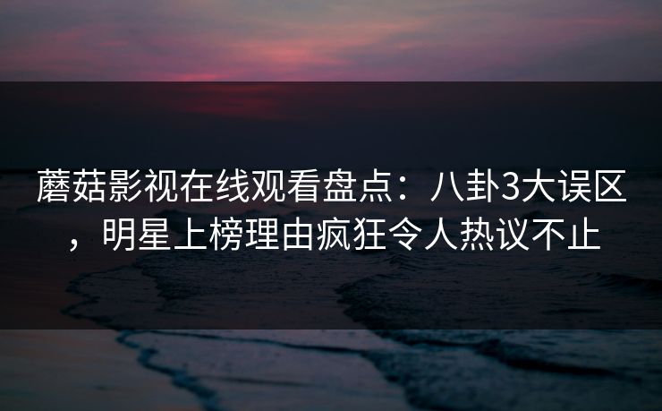 蘑菇影视在线观看盘点:八卦3大误区,明星上榜理由疯狂令人热议不止
