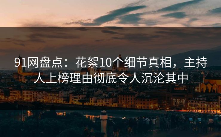 91网盘点：花絮10个细节真相，主持人上榜理由彻底令人沉沦其中
