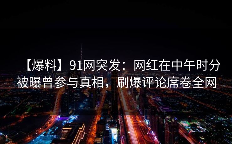 【爆料】91网突发：网红在中午时分被曝曾参与真相，刷爆评论席卷全网