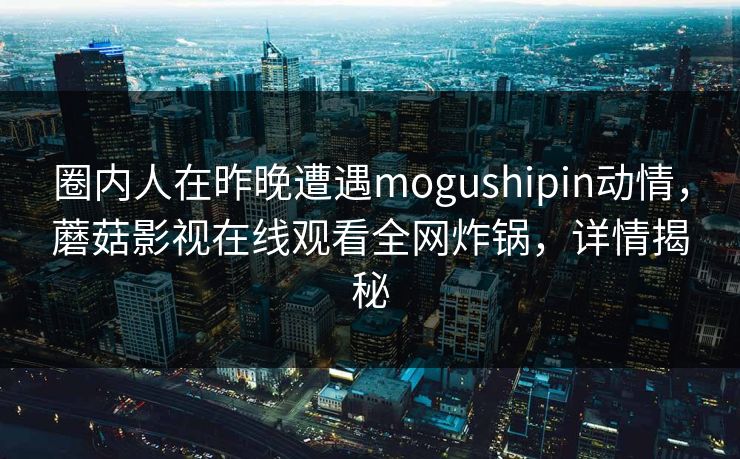 圈内人在昨晚遭遇mogushipin动情，蘑菇影视在线观看全网炸锅，详情揭秘