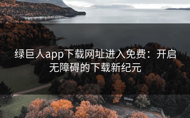 绿巨人app下载网址进入免费：开启无障碍的下载新纪元