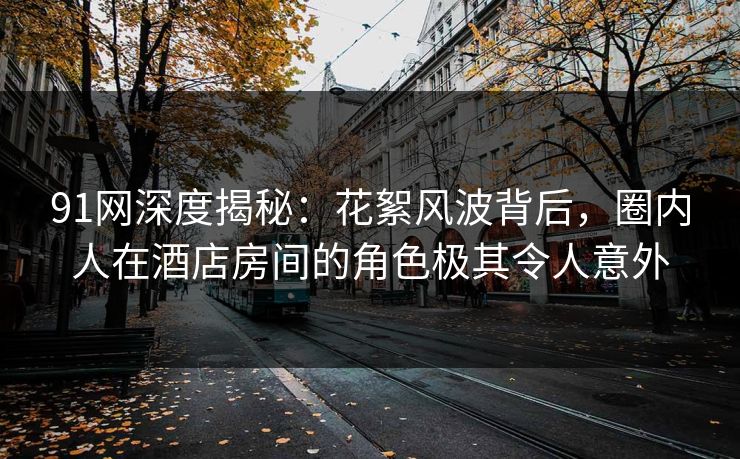 91网深度揭秘：花絮风波背后，圈内人在酒店房间的角色极其令人意外